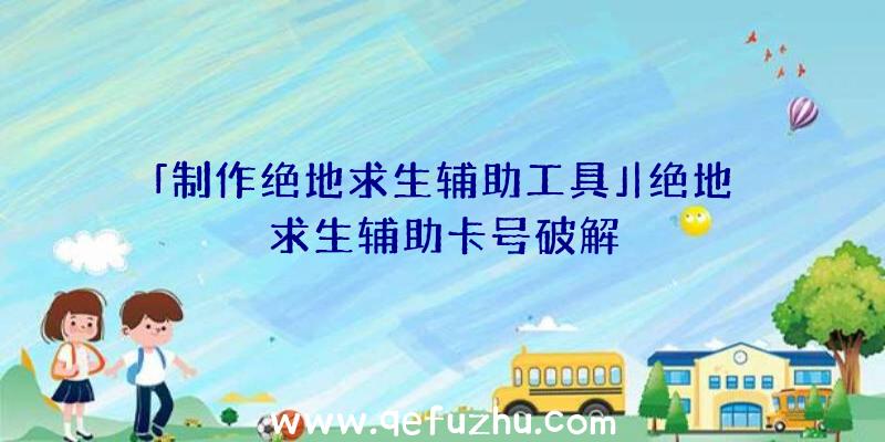 「制作绝地求生辅助工具」|绝地求生辅助卡号破解